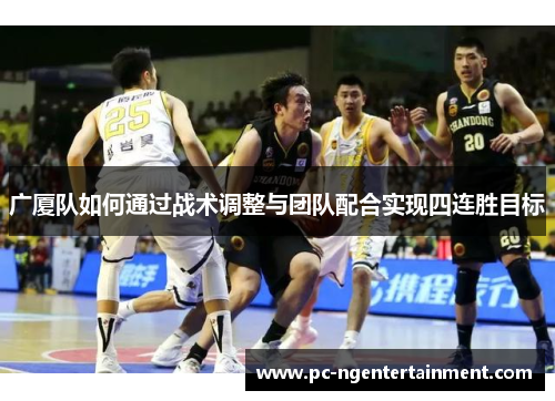 广厦队如何通过战术调整与团队配合实现四连胜目标 广厦队如何通过战术调整与团队配合实现四连胜目标