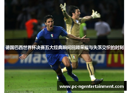 德国巴西世界杯决赛五大经典瞬间回顾荣耀与失落交织的时刻 德国巴西世界杯决赛五大经典瞬间回顾荣耀与失落交织的时刻