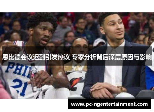 恩比德会议迟到引发热议 专家分析背后深层原因与影响 恩比德会议迟到引发热议 专家分析背后深层原因与影响