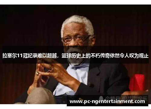 拉塞尔11冠纪录难以超越,篮球历史上的不朽传奇依然令人叹为观止 拉塞尔11冠纪录难以超越,篮球历史上的不朽传奇依然令人叹为观止
