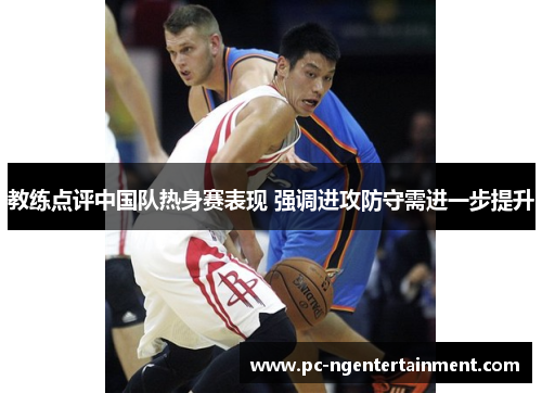 教练点评中国队热身赛表现 强调进攻防守需进一步提升 教练点评中国队热身赛表现 强调进攻防守需进一步提升