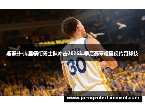 斯蒂芬·库里领衔勇士队冲击2026年季后赛荣耀展现传奇球技 斯蒂芬·库里领衔勇士队冲击2026年季后赛荣耀展现传奇球技