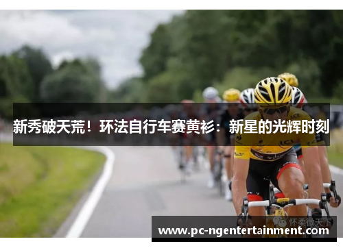 新秀破天荒!环法自行车赛黄衫:新星的光辉时刻 新秀破天荒!环法自行车赛黄衫:新星的光辉时刻