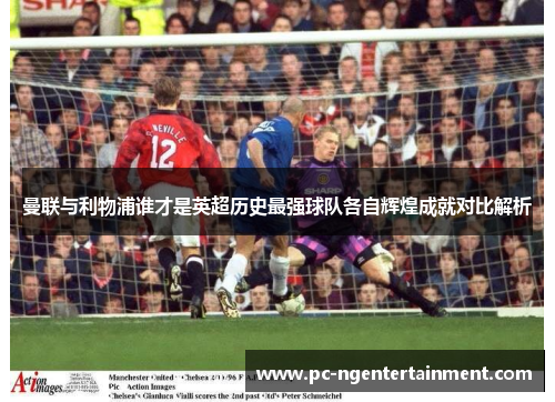 曼联与利物浦谁才是英超历史最强球队各自辉煌成就对比解析 曼联与利物浦谁才是英超历史最强球队各自辉煌成就对比解析