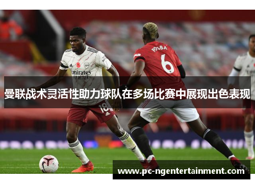曼联战术灵活性助力球队在多场比赛中展现出色表现 曼联战术灵活性助力球队在多场比赛中展现出色表现