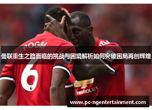 曼联重生之路面临的挑战与困境解析如何突破困局再创辉煌 曼联重生之路面临的挑战与困境解析如何突破困局再创辉煌