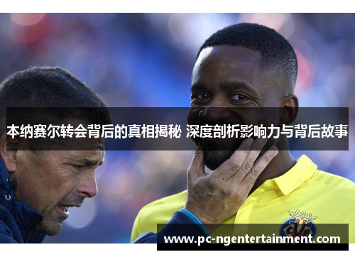 本纳赛尔转会背后的真相揭秘 深度剖析影响力与背后故事 本纳赛尔转会背后的真相揭秘 深度剖析影响力与背后故事