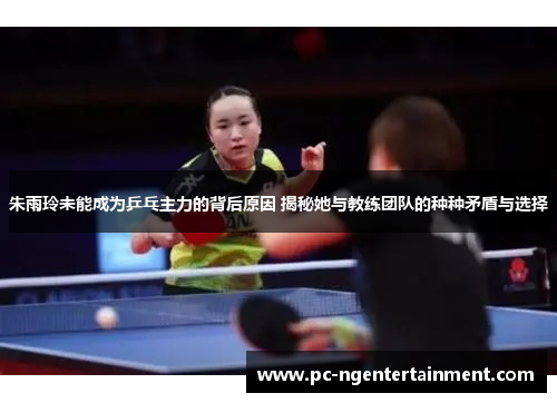 朱雨玲未能成为乒乓主力的背后原因 揭秘她与教练团队的种种矛盾与选择 朱雨玲未能成为乒乓主力的背后原因 揭秘她与教练团队的种种矛盾与选择