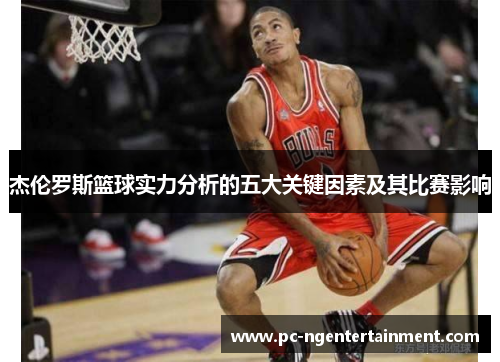 杰伦罗斯篮球实力分析的五大关键因素及其比赛影响 杰伦罗斯篮球实力分析的五大关键因素及其比赛影响