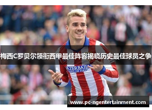 梅西C罗贝尔领衔西甲最佳阵容揭晓历史最佳球员之争 梅西C罗贝尔领衔西甲最佳阵容揭晓历史最佳球员之争