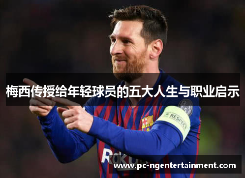 梅西传授给年轻球员的五大人生与职业启示 梅西传授给年轻球员的五大人生与职业启示