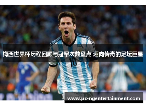 梅西世界杯历程回顾与冠军次数盘点 迈向传奇的足坛巨星 梅西世界杯历程回顾与冠军次数盘点 迈向传奇的足坛巨星