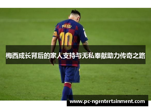 梅西成长背后的家人支持与无私奉献助力传奇之路 梅西成长背后的家人支持与无私奉献助力传奇之路