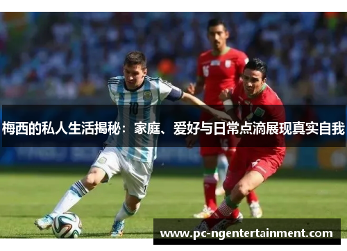 梅西的私人生活揭秘:家庭、爱好与日常点滴展现真实自我 梅西的私人生活揭秘:家庭、爱好与日常点滴展现真实自我