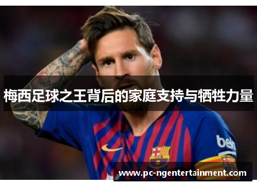 梅西足球之王背后的家庭支持与牺牲力量 梅西足球之王背后的家庭支持与牺牲力量