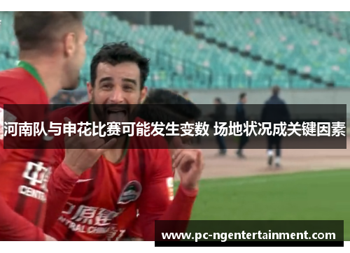河南队与申花比赛可能发生变数 场地状况成关键因素 河南队与申花比赛可能发生变数 场地状况成关键因素