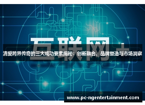清爱跨界传奇的三大成功要素揭秘:创新融合、品牌塑造与市场洞察 清爱跨界传奇的三大成功要素揭秘:创新融合、品牌塑造与市场洞察