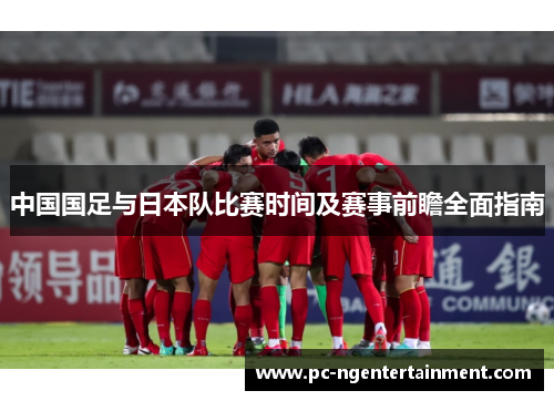 中国国足与日本队比赛时间及赛事前瞻全面指南 中国国足与日本队比赛时间及赛事前瞻全面指南