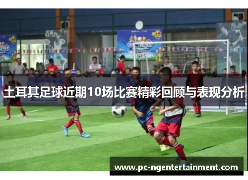 土耳其足球近期10场比赛精彩回顾与表现分析 土耳其足球近期10场比赛精彩回顾与表现分析