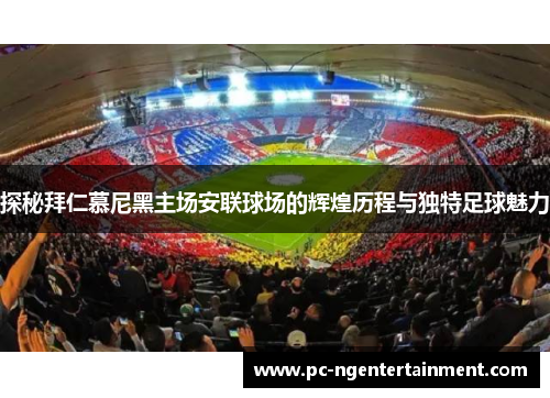 探秘拜仁慕尼黑主场安联球场的辉煌历程与独特足球魅力 探秘拜仁慕尼黑主场安联球场的辉煌历程与独特足球魅力
