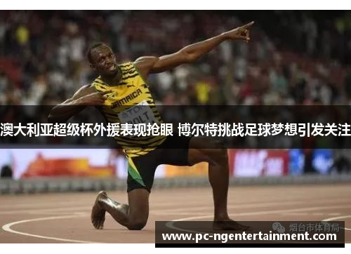 澳大利亚超级杯外援表现抢眼 博尔特挑战足球梦想引发关注 澳大利亚超级杯外援表现抢眼 博尔特挑战足球梦想引发关注