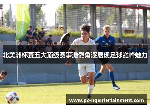 北美洲杯赛五大顶级赛事激烈角逐展现足球巅峰魅力 北美洲杯赛五大顶级赛事激烈角逐展现足球巅峰魅力