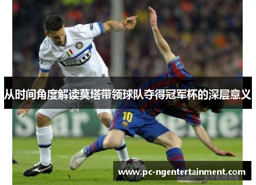 从时间角度解读莫塔带领球队夺得冠军杯的深层意义 从时间角度解读莫塔带领球队夺得冠军杯的深层意义