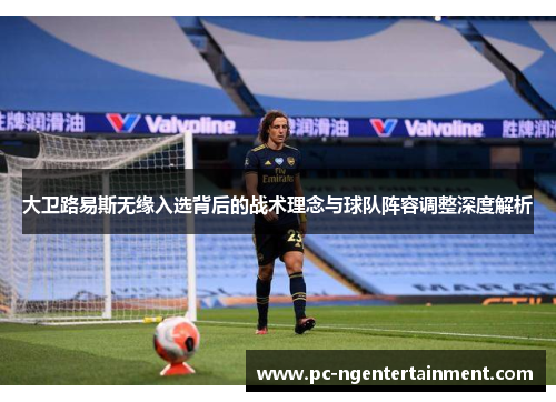 大卫路易斯无缘入选背后的战术理念与球队阵容调整深度解析 大卫路易斯无缘入选背后的战术理念与球队阵容调整深度解析