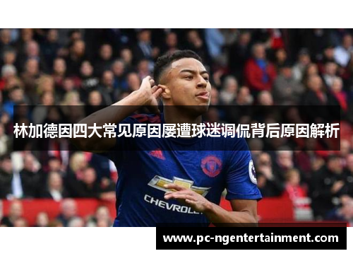 林加德因四大常见原因屡遭球迷调侃背后原因解析 林加德因四大常见原因屡遭球迷调侃背后原因解析