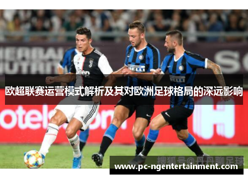 欧超联赛运营模式解析及其对欧洲足球格局的深远影响 欧超联赛运营模式解析及其对欧洲足球格局的深远影响