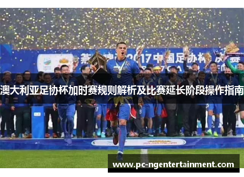 澳大利亚足协杯加时赛规则解析及比赛延长阶段操作指南