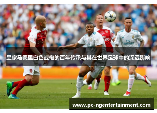 皇家马德里白色战袍的百年传承与其在世界足球中的深远影响 皇家马德里白色战袍的百年传承与其在世界足球中的深远影响