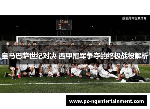 皇马巴萨世纪对决 西甲冠军争夺的终极战役解析 皇马巴萨世纪对决 西甲冠军争夺的终极战役解析
