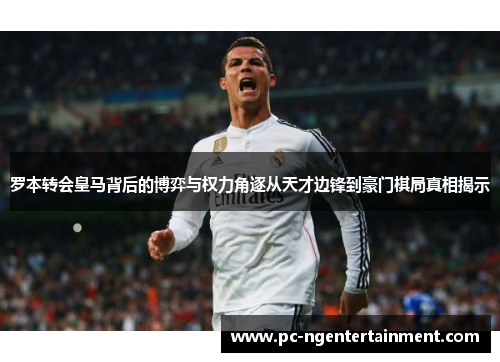 罗本转会皇马背后的博弈与权力角逐从天才边锋到豪门棋局真相揭示 罗本转会皇马背后的博弈与权力角逐从天才边锋到豪门棋局真相揭示