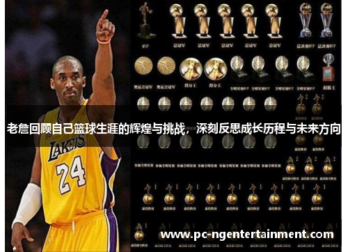 老詹回顾自己篮球生涯的辉煌与挑战,深刻反思成长历程与未来方向 老詹回顾自己篮球生涯的辉煌与挑战,深刻反思成长历程与未来方向
