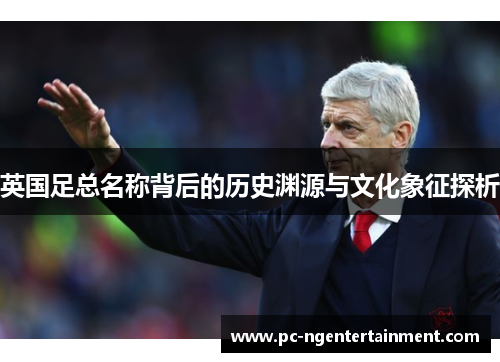英国足总名称背后的历史渊源与文化象征探析