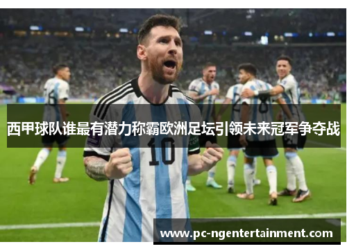 西甲球队谁最有潜力称霸欧洲足坛引领未来冠军争夺战