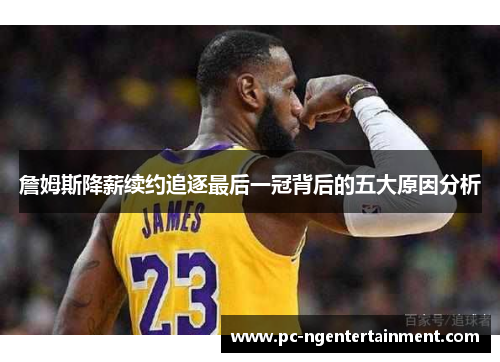 詹姆斯降薪续约追逐最后一冠背后的五大原因分析