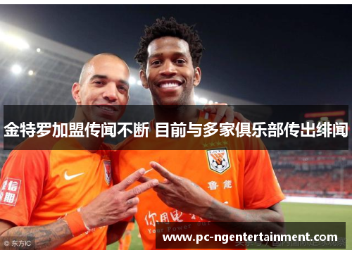 金特罗加盟传闻不断 目前与多家俱乐部传出绯闻 金特罗加盟传闻不断 目前与多家俱乐部传出绯闻