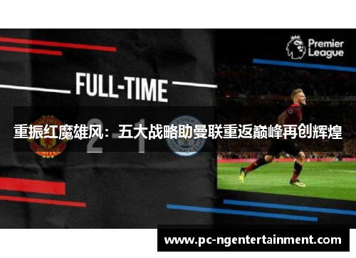 重振红魔雄风:五大战略助曼联重返巅峰再创辉煌 重振红魔雄风:五大战略助曼联重返巅峰再创辉煌