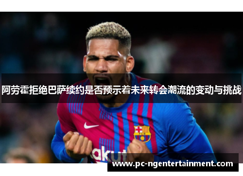 阿劳霍拒绝巴萨续约是否预示着未来转会潮流的变动与挑战 阿劳霍拒绝巴萨续约是否预示着未来转会潮流的变动与挑战