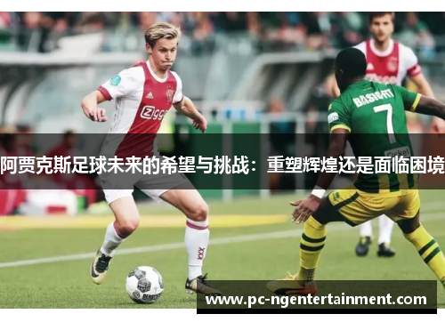 阿贾克斯足球未来的希望与挑战：重塑辉煌还是面临困境
