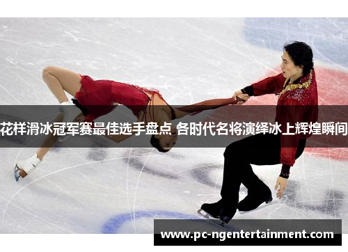 花样滑冰冠军赛最佳选手盘点 各时代名将演绎冰上辉煌瞬间 花样滑冰冠军赛最佳选手盘点 各时代名将演绎冰上辉煌瞬间