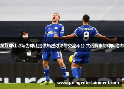 英超球迷论坛为球迷提供热烈讨论与交流平台 共话赛事与球队动态 英超球迷论坛为球迷提供热烈讨论与交流平台 共话赛事与球队动态