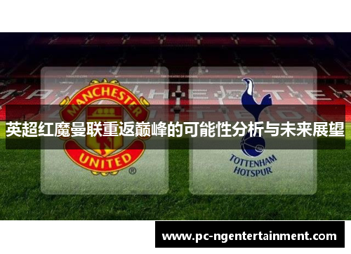 英超红魔曼联重返巅峰的可能性分析与未来展望 英超红魔曼联重返巅峰的可能性分析与未来展望