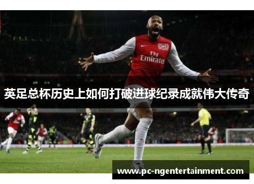 英足总杯历史上如何打破进球纪录成就伟大传奇