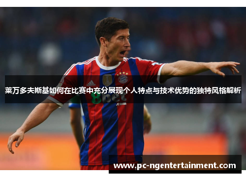 莱万多夫斯基如何在比赛中充分展现个人特点与技术优势的独特风格解析