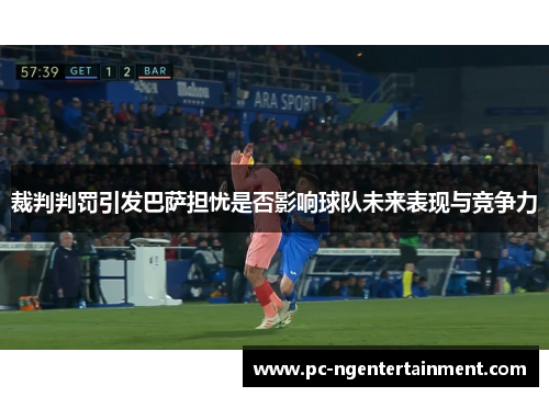 裁判判罚引发巴萨担忧是否影响球队未来表现与竞争力 裁判判罚引发巴萨担忧是否影响球队未来表现与竞争力