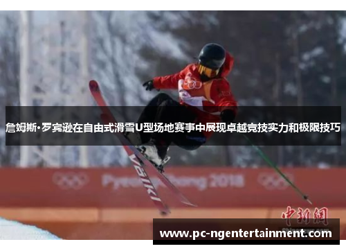 詹姆斯·罗宾逊在自由式滑雪U型场地赛事中展现卓越竞技实力和极限技巧
