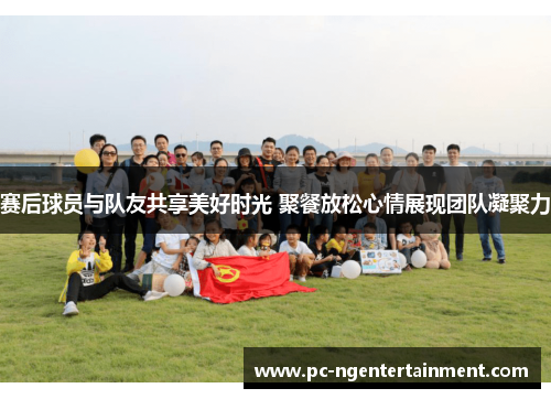 赛后球员与队友共享美好时光 聚餐放松心情展现团队凝聚力